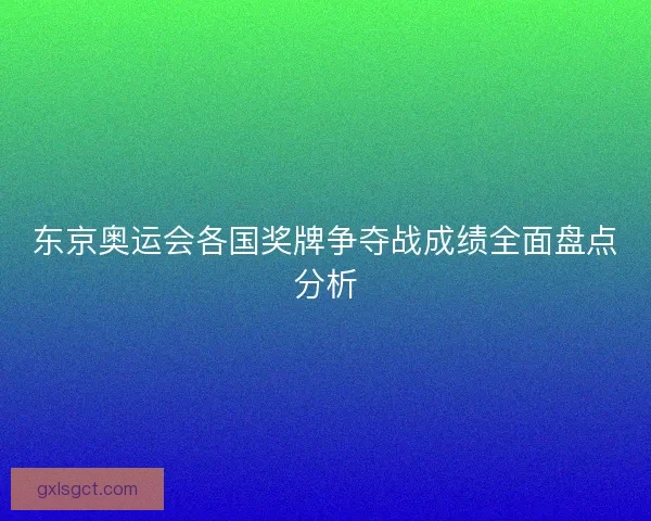 东京奥运会各国奖牌争夺战成绩全面盘点分析