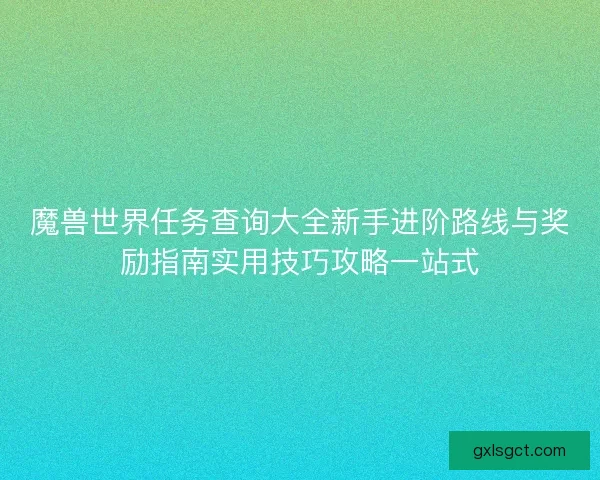 魔兽世界任务查询大全新手进阶路线与奖励指南实用技巧攻略一站式