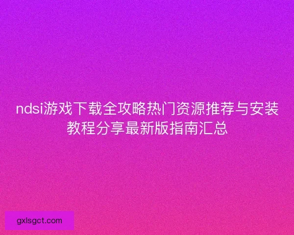 ndsi游戏下载全攻略热门资源推荐与安装教程分享最新版指南汇总
